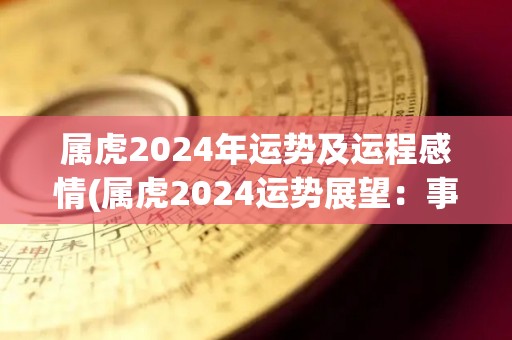 属虎2024年运势及运程感情(属虎2024运势展望：事业激进进步，感情无需勉强奋斗！)