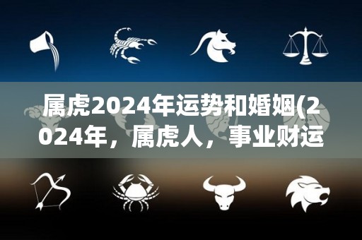 属虎2024年运势和婚姻(2024年，属虎人，事业财运顺利，恋爱婚姻美满幸福)