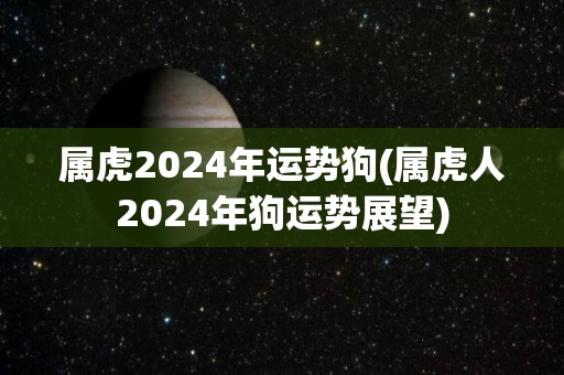 属虎2024年运势狗(属虎人2024年狗运势展望)