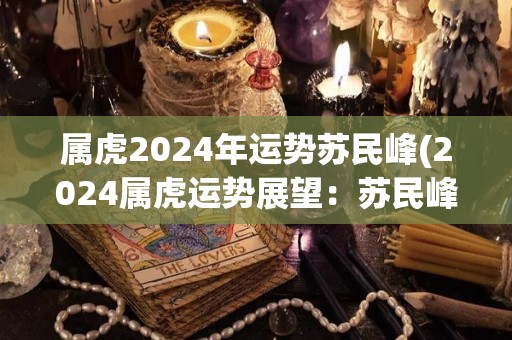属虎2024年运势苏民峰(2024属虎运势展望：苏民峰命运测算)