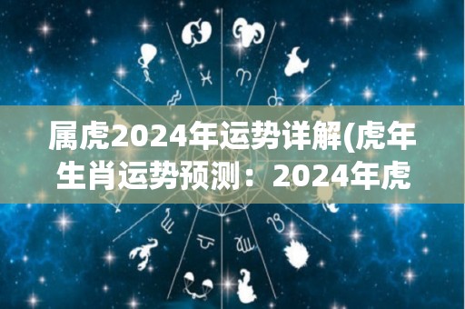属虎2024年运势详解(虎年生肖运势预测：2024年虎的运势如何？)