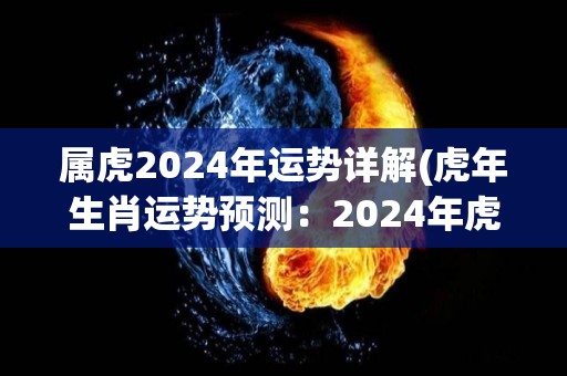 属虎2024年运势详解(虎年生肖运势预测：2024年虎的运势如何？)