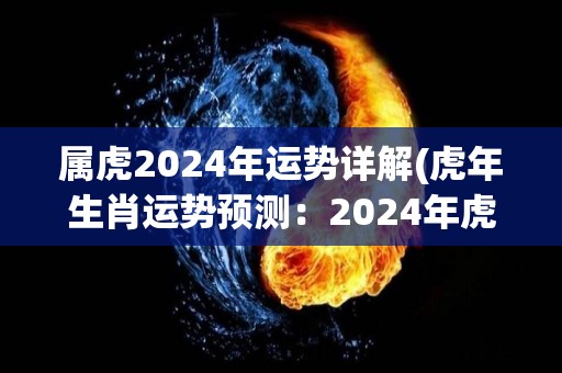 属虎2024年运势详解(虎年生肖运势预测：2024年虎的运势如何？)