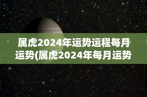 属虎2024年运势运程每月运势(属虎2024年每月运势大揭秘)
