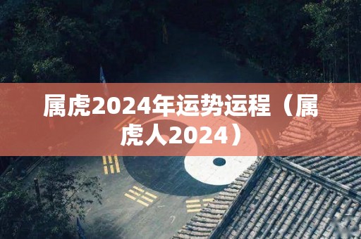 属虎2024年运势运程（属虎人2024）