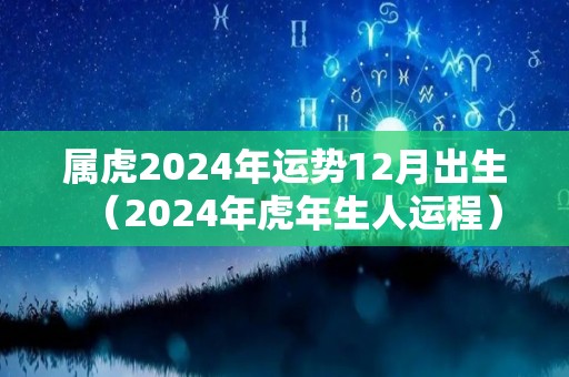 属虎2024年运势12月出生（2024年虎年生人运程）