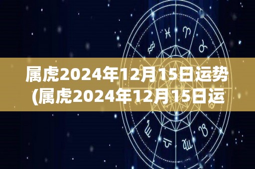 属虎2024年12月15日运势(属虎2024年12月15日运势：面对困难保持冷静，有机会得到帮助。)