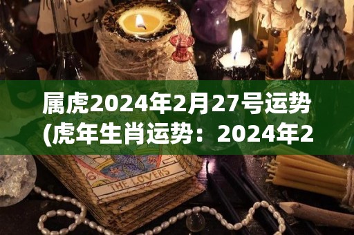 属虎2024年2月27号运势(虎年生肖运势：2024年2月27日运势分析)