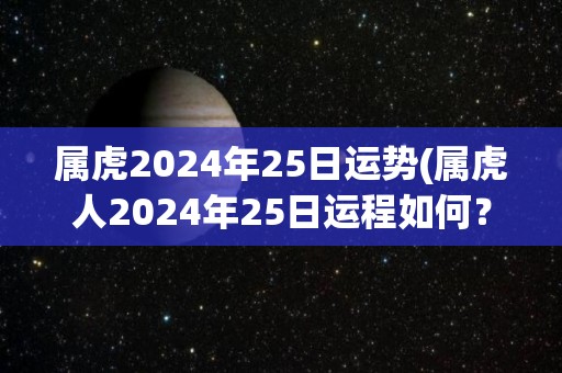 属虎2024年25日运势(属虎人2024年25日运程如何？)