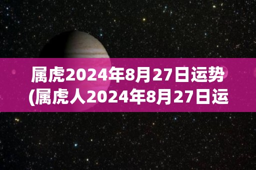 属虎2024年8月27日运势(属虎人2024年8月27日运势解析)