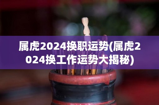 属虎2024换职运势(属虎2024换工作运势大揭秘)