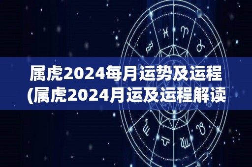 属虎2024每月运势及运程(属虎2024月运及运程解读)