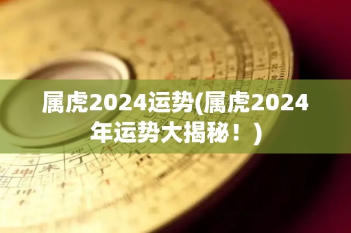 属虎2024运势(属虎2024年运势大揭秘！)