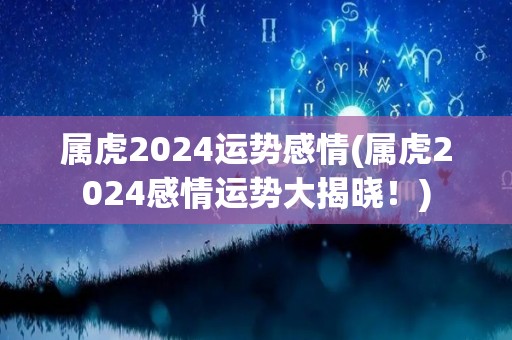 属虎2024运势感情(属虎2024感情运势大揭晓！)