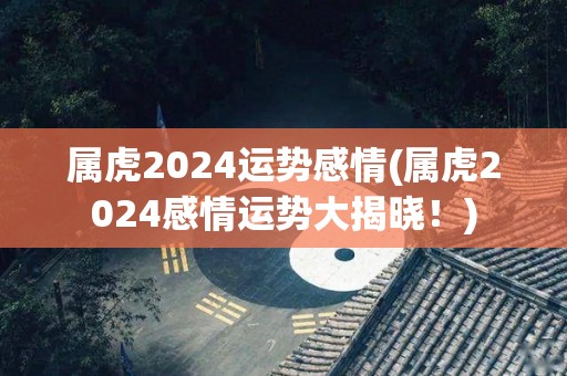 属虎2024运势感情(属虎2024感情运势大揭晓！)