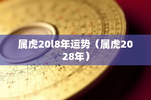 属虎20l8年运势（属虎2028年）
