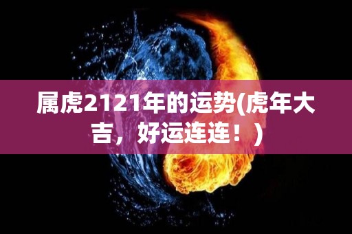 属虎2121年的运势(虎年大吉，好运连连！)