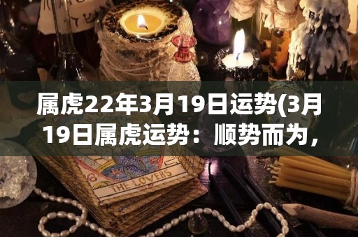 属虎22年3月19日运势(3月19日属虎运势：顺势而为，积极进取。)