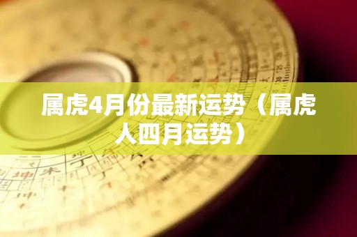 属虎4月份最新运势（属虎人四月运势）
