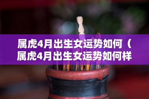 属虎4月出生女运势如何（属虎4月出生女运势如何样）