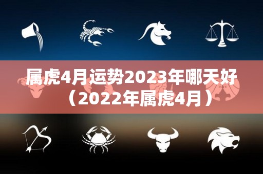 属虎4月运势2023年哪天好（2022年属虎4月）