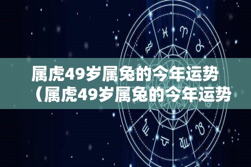 属虎49岁属兔的今年运势（属虎49岁属兔的今年运势如何）