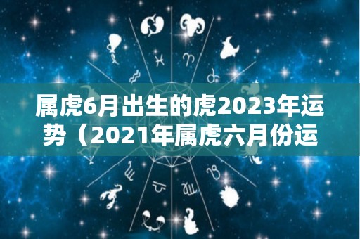属虎6月出生的虎2023年运势（2021年属虎六月份运势如何）