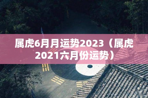 属虎6月月运势2023（属虎2021六月份运势）