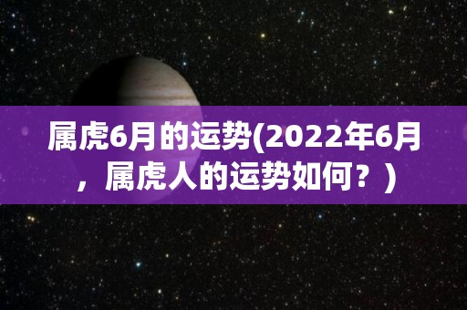 属虎6月的运势(2022年6月，属虎人的运势如何？)