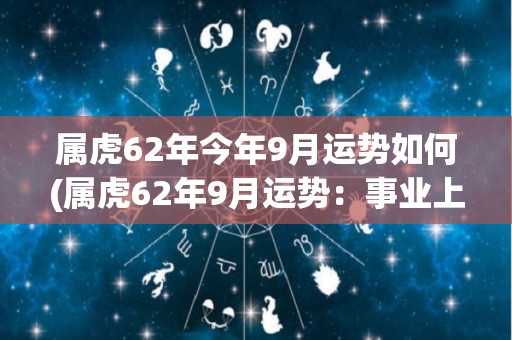 属虎62年今年9月运势如何(属虎62年9月运势：事业上有收获，财运亦佳)