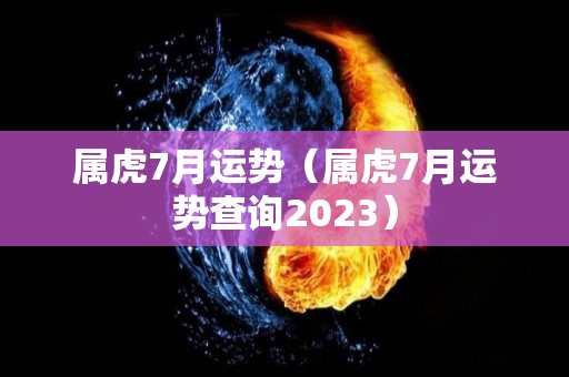 属虎7月运势（属虎7月运势查询2023）