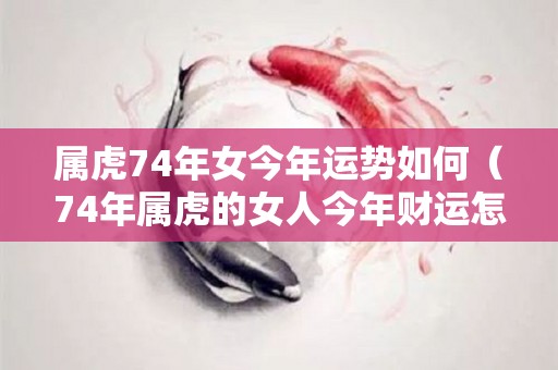 属虎74年女今年运势如何（74年属虎的女人今年财运怎么样）