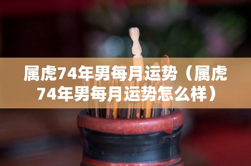属虎74年男每月运势（属虎74年男每月运势怎么样）