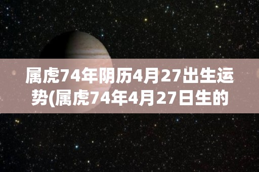 属虎74年阴历4月27出生运势(属虎74年4月27日生的运势简评)