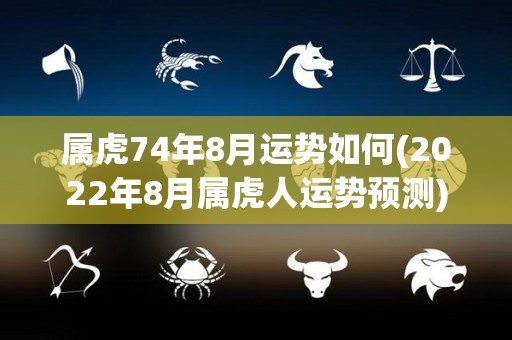 属虎74年8月运势如何(2022年8月属虎人运势预测)