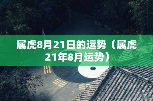 属虎8月21日的运势（属虎21年8月运势）