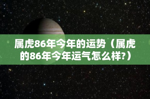 属虎86年今年的运势（属虎的86年今年运气怎么样?）