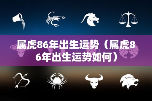 属虎86年出生运势（属虎86年出生运势如何）