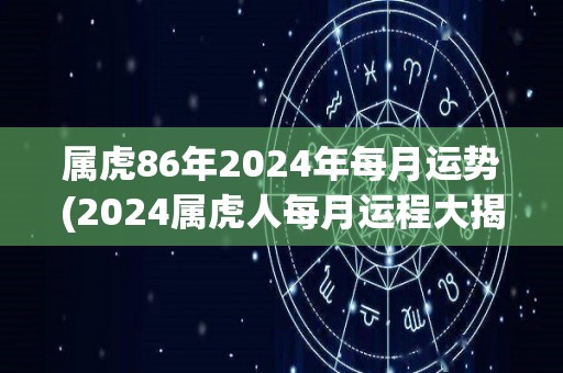 属虎86年2024年每月运势(2024属虎人每月运程大揭秘！)