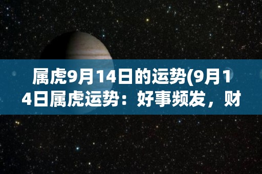 属虎9月14日的运势(9月14日属虎运势：好事频发，财运亨通)