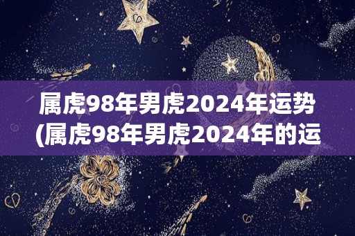 属虎98年男虎2024年运势(属虎98年男虎2024年的运势如何？)