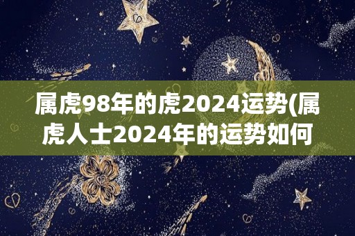 属虎98年的虎2024运势(属虎人士2024年的运势如何？)