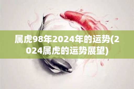 属虎98年2024年的运势(2024属虎的运势展望)