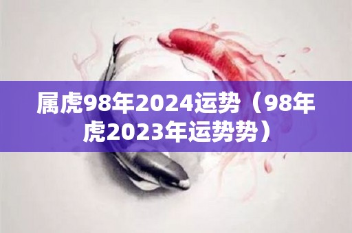 属虎98年2024运势（98年虎2023年运势势）