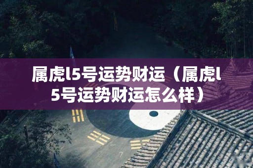 属虎l5号运势财运（属虎l5号运势财运怎么样）