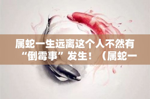 属蛇一生远离这个人不然有“倒霉事”发生！（属蛇一生远离这个人不离这个人会怎样）
