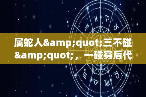 属蛇人"三不碰"，一碰穷后代（属蛇人忌讳的属相）