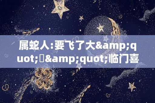 属蛇人:要飞了大"囍"临门喜事一桩接一桩（属蛇今年有喜事吗）