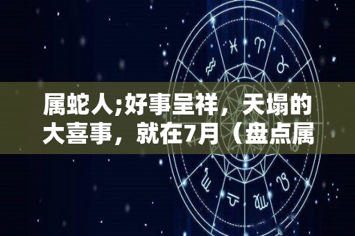 属蛇人;好事呈祥，天塌的大喜事，就在7月（盘点属蛇人惨不忍睹的一面）