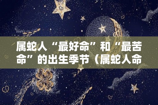 属蛇人“最好命”和“最苦命”的出生季节（属蛇人命最苦是几月）
